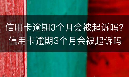 信用卡逾期3个月会被起诉吗？ 信用卡逾期3个月会被起诉吗,已经收到清账涵