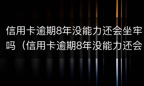 信用卡逾期8年没能力还会坐牢吗（信用卡逾期8年没能力还会坐牢吗怎么办）