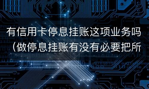 有信用卡停息挂账这项业务吗（做停息挂账有没有必要把所有信用卡都做了）