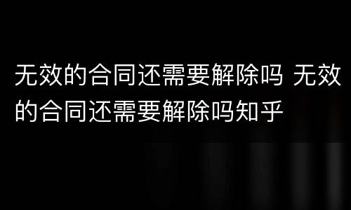 无效的合同还需要解除吗 无效的合同还需要解除吗知乎