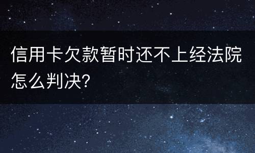 信用卡欠款暂时还不上经法院怎么判决？