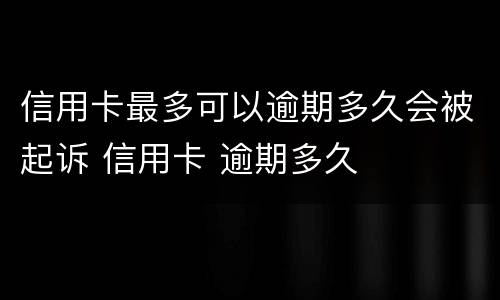 信用卡最多可以逾期多久会被起诉 信用卡 逾期多久