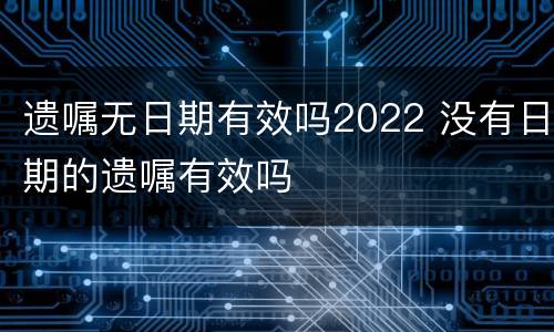 遗嘱无日期有效吗2022 没有日期的遗嘱有效吗