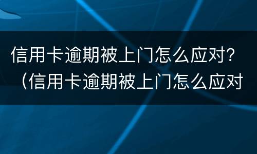 信用卡逾期被上门怎么应对？（信用卡逾期被上门怎么应对家人）