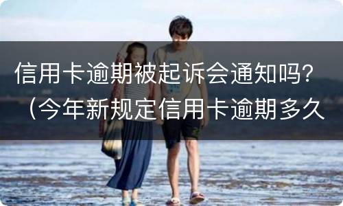 信用卡逾期被起诉会通知吗？（今年新规定信用卡逾期多久会起诉）