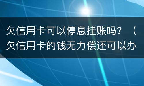 欠信用卡可以停息挂账吗？（欠信用卡的钱无力偿还可以办理停息挂账吗）