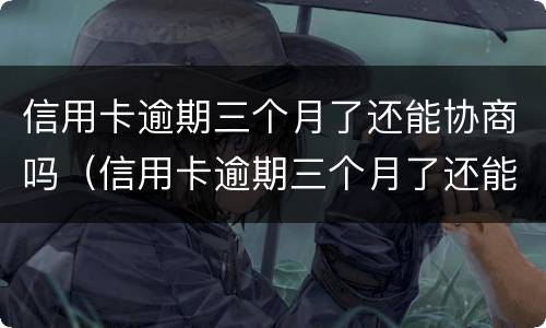 信用卡逾期三个月了还能协商吗（信用卡逾期三个月了还能协商吗）