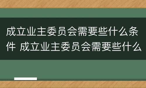 成立业主委员会需要些什么条件 成立业主委员会需要些什么条件和流程