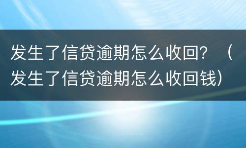发生了信贷逾期怎么收回？（发生了信贷逾期怎么收回钱）
