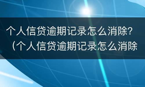 个人信贷逾期记录怎么消除？（个人信贷逾期记录怎么消除）