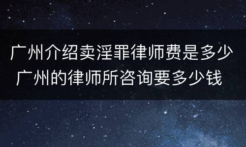 广州介绍卖淫罪律师费是多少 广州的律师所咨询要多少钱