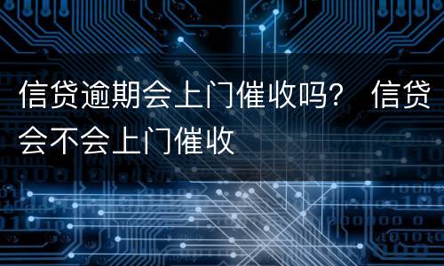 信贷逾期会上门催收吗？ 信贷会不会上门催收