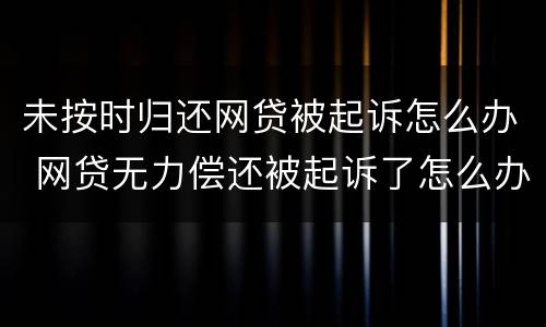 未按时归还网贷被起诉怎么办 网贷无力偿还被起诉了怎么办