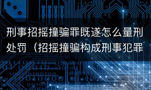 刑事招摇撞骗罪既遂怎么量刑处罚（招摇撞骗构成刑事犯罪的标准）