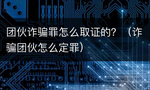 团伙诈骗罪怎么取证的？（诈骗团伙怎么定罪）