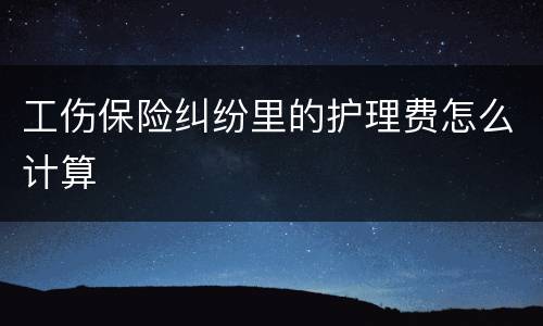 工伤保险纠纷里的护理费怎么计算