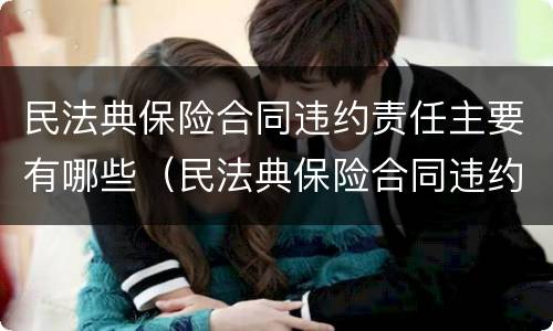 民法典保险合同违约责任主要有哪些（民法典保险合同违约责任主要有哪些条款）