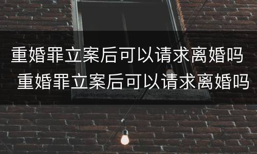 重婚罪立案后可以请求离婚吗 重婚罪立案后可以请求离婚吗法律