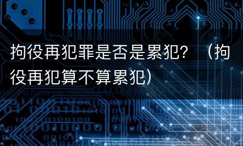 拘役再犯罪是否是累犯？（拘役再犯算不算累犯）