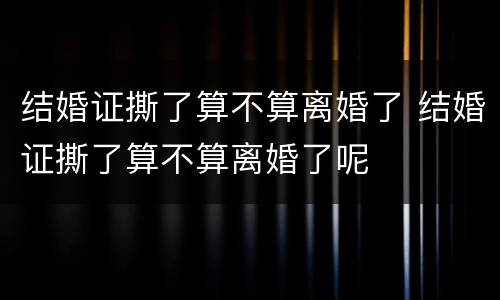 结婚证撕了算不算离婚了 结婚证撕了算不算离婚了呢