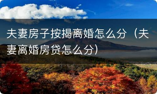 夫妻房子按揭离婚怎么分（夫妻离婚房贷怎么分）