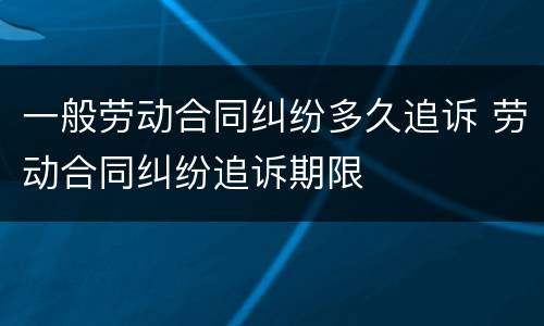 一般劳动合同纠纷多久追诉 劳动合同纠纷追诉期限