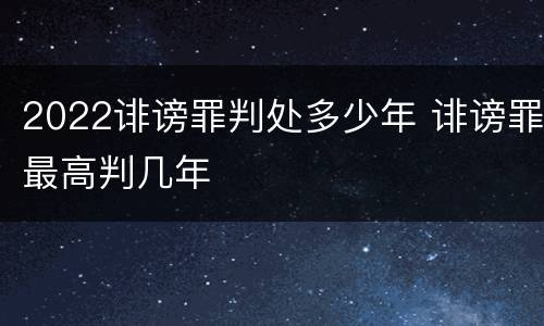 2022诽谤罪判处多少年 诽谤罪最高判几年