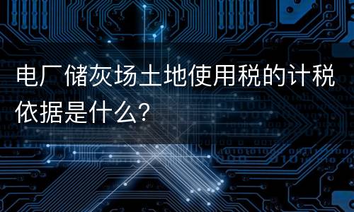电厂储灰场土地使用税的计税依据是什么？