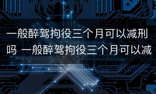 一般醉驾拘役三个月可以减刑吗 一般醉驾拘役三个月可以减刑吗多少钱