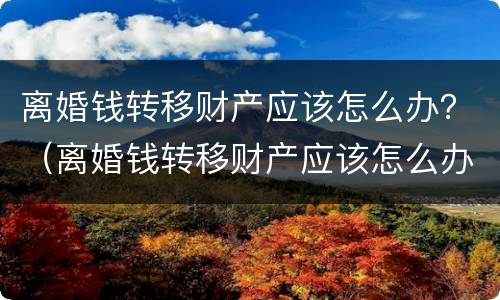 离婚钱转移财产应该怎么办？（离婚钱转移财产应该怎么办理）