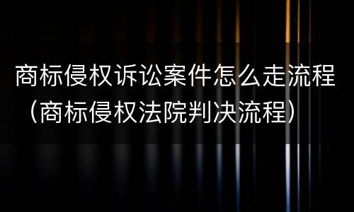 商标侵权诉讼案件怎么走流程（商标侵权法院判决流程）