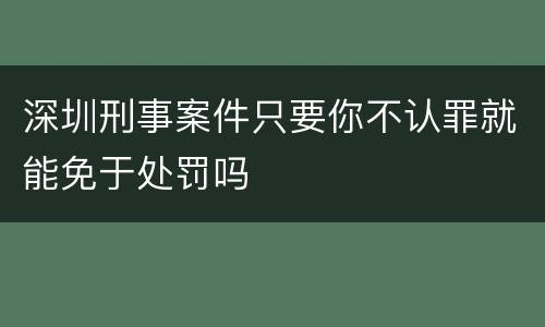 深圳刑事案件只要你不认罪就能免于处罚吗