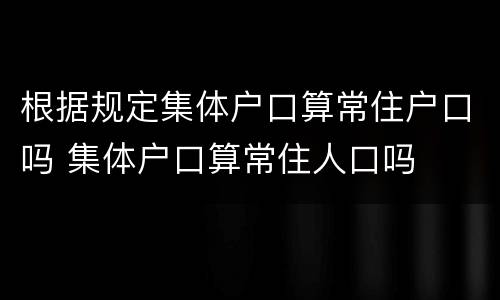 根据规定集体户口算常住户口吗 集体户口算常住人口吗