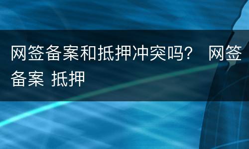 网签备案和抵押冲突吗？ 网签备案 抵押