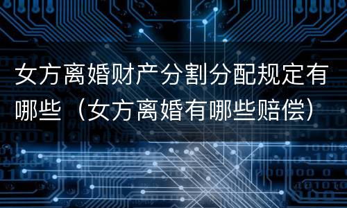女方离婚财产分割分配规定有哪些（女方离婚有哪些赔偿）
