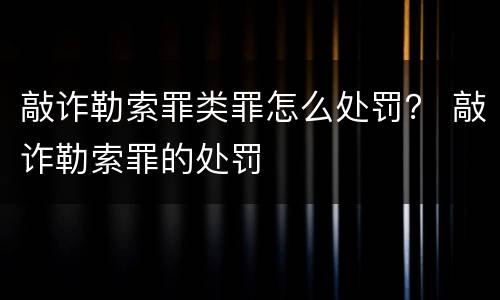 敲诈勒索罪类罪怎么处罚？ 敲诈勒索罪的处罚