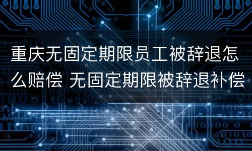 重庆无固定期限员工被辞退怎么赔偿 无固定期限被辞退补偿金