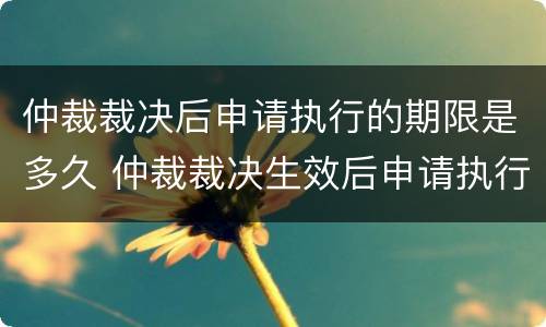 仲裁裁决后申请执行的期限是多久 仲裁裁决生效后申请执行的期限是多久
