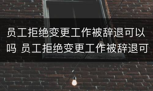 员工拒绝变更工作被辞退可以吗 员工拒绝变更工作被辞退可以吗合法吗