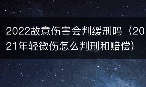 2022故意伤害会判缓刑吗（2021年轻微伤怎么判刑和赔偿）