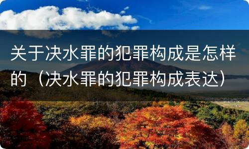 关于决水罪的犯罪构成是怎样的（决水罪的犯罪构成表达）