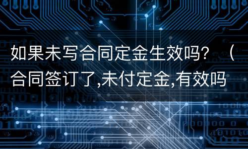 如果未写合同定金生效吗？（合同签订了,未付定金,有效吗）