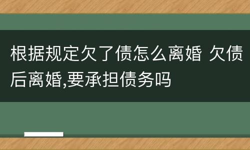 根据规定欠了债怎么离婚 欠债后离婚,要承担债务吗