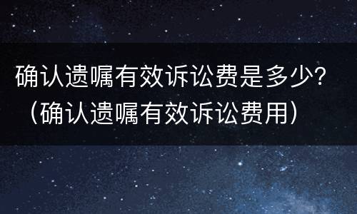 确认遗嘱有效诉讼费是多少？（确认遗嘱有效诉讼费用）