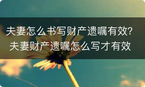 夫妻怎么书写财产遗嘱有效？ 夫妻财产遗嘱怎么写才有效