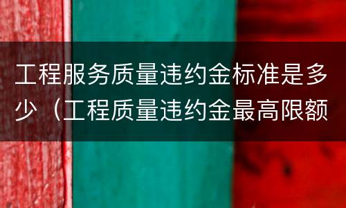 工程服务质量违约金标准是多少（工程质量违约金最高限额是多少）