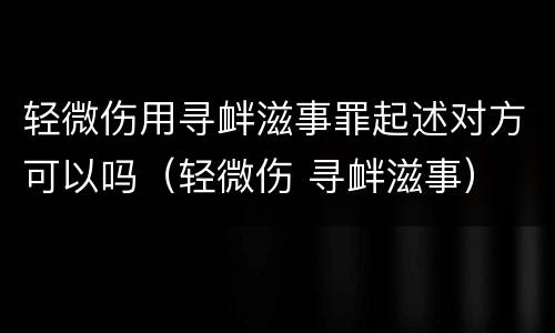轻微伤用寻衅滋事罪起述对方可以吗（轻微伤 寻衅滋事）