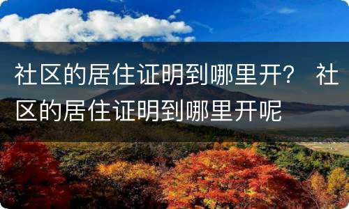 社区的居住证明到哪里开？ 社区的居住证明到哪里开呢