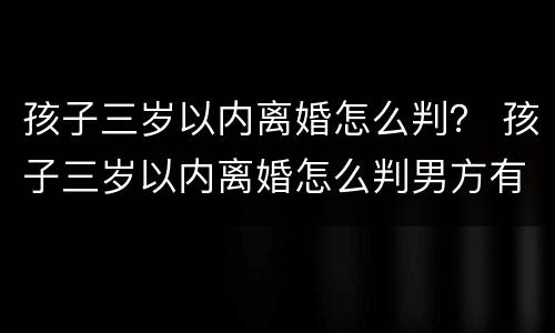 孩子三岁以内离婚怎么判？ 孩子三岁以内离婚怎么判男方有过婚外情