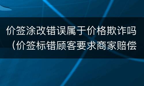价签涂改错误属于价格欺诈吗（价签标错顾客要求商家赔偿）